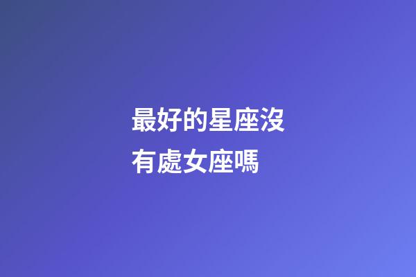 最好的星座沒有處女座嗎-第1張-星座運勢-玄機派