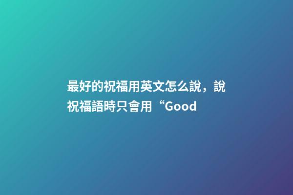 最好的祝福用英文怎么說，說祝福語時只會用“Good-第1張-觀點-玄機派