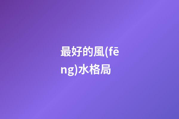 最好的風(fēng)水格局