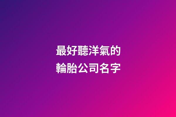 最好聽洋氣的輪胎公司名字-第1張-公司起名-玄機派