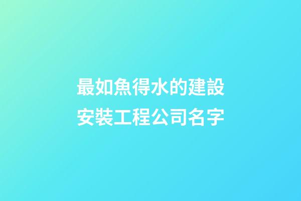 最如魚得水的建設安裝工程公司名字-第1張-公司起名-玄機派
