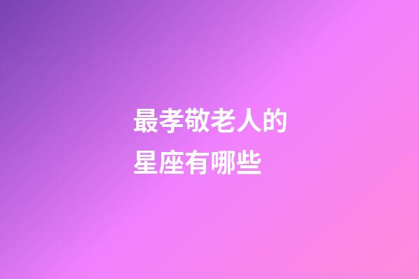 最孝敬老人的星座有哪些-第1張-星座運(yùn)勢(shì)-玄機(jī)派