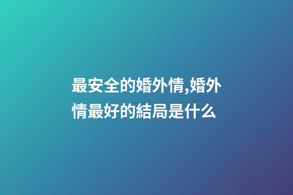 最安全的婚外情,婚外情最好的結局是什么-第1張-觀點-玄機派