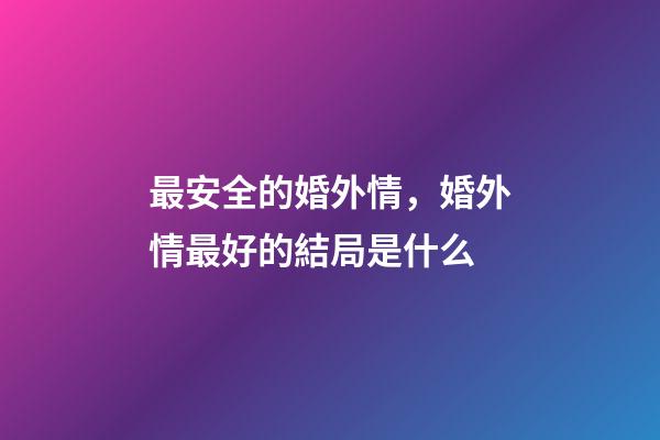 最安全的婚外情，婚外情最好的結局是什么-第1張-觀點-玄機派