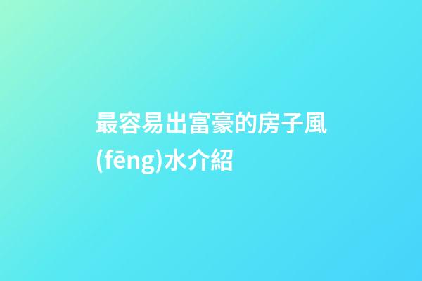 最容易出富豪的房子風(fēng)水介紹
