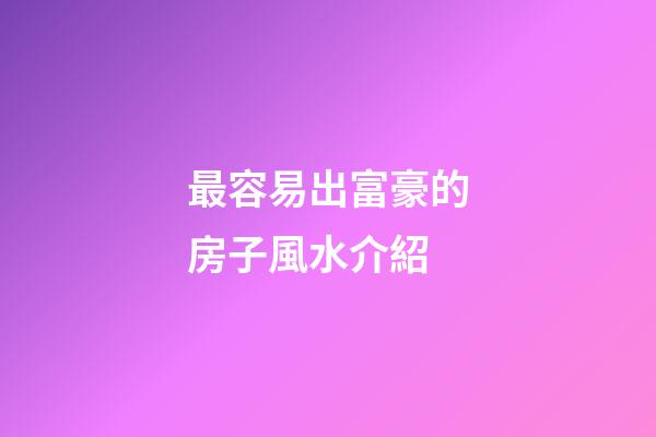 最容易出富豪的房子風水介紹
