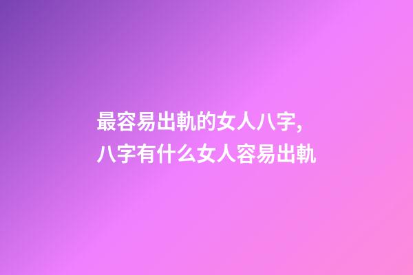 最容易出軌的女人八字,八字有什么女人容易出軌