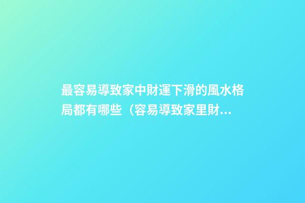 最容易導致家中財運下滑的風水格局都有哪些（容易導致家里財運不濟的風水）