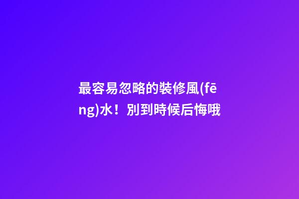 最容易忽略的裝修風(fēng)水！別到時候后悔哦