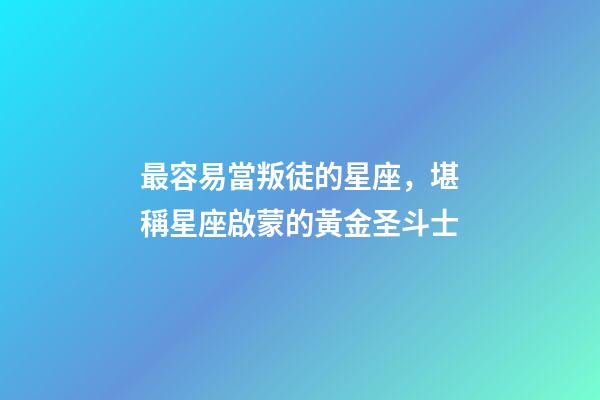 最容易當叛徒的星座，堪稱星座啟蒙的黃金圣斗士-第1張-觀點-玄機派