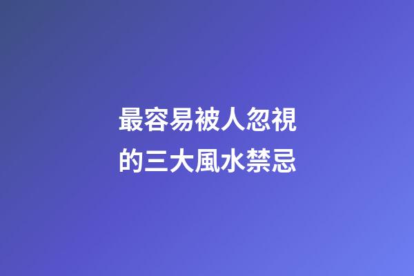 最容易被人忽視的三大風水禁忌