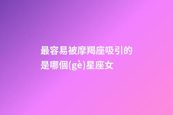 最容易被摩羯座吸引的是哪個(gè)星座女-第1張-星座運(yùn)勢(shì)-玄機(jī)派