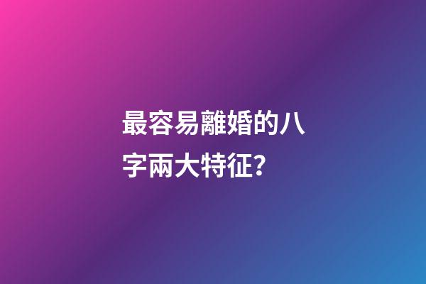 最容易離婚的八字兩大特征？