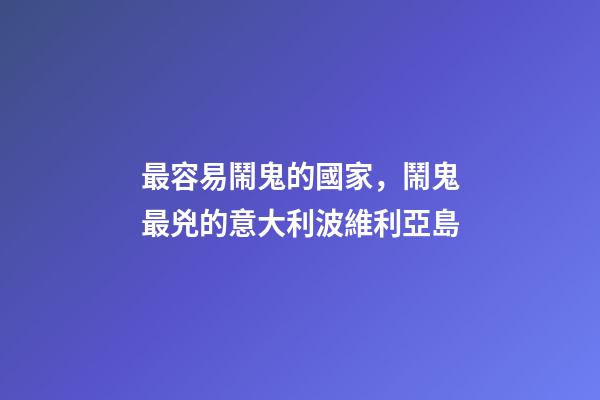 最容易鬧鬼的國家，鬧鬼最兇的意大利波維利亞島-第1張-觀點-玄機派