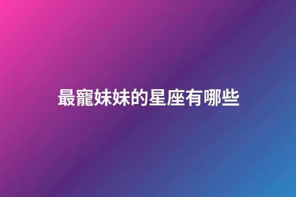 最寵妹妹的星座有哪些-第1張-星座運勢-玄機派