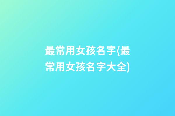 最常用女孩名字(最常用女孩名字大全)