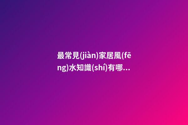 最常見(jiàn)家居風(fēng)水知識(shí)有哪些