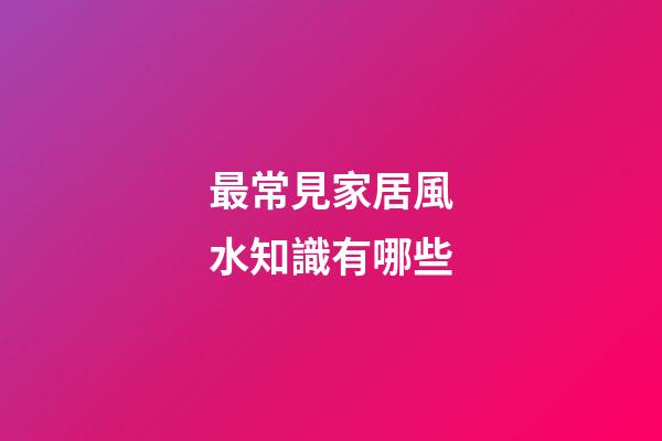 最常見家居風水知識有哪些