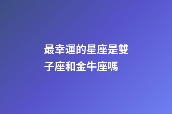 最幸運的星座是雙子座和金牛座嗎-第1張-星座運勢-玄機派