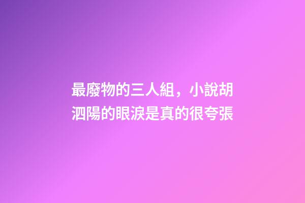 最廢物的三人組，小說胡泗陽的眼淚是真的很夸張