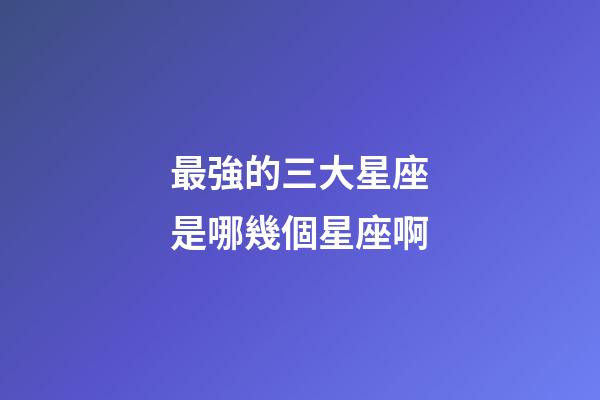 最強的三大星座是哪幾個星座啊-第1張-星座運勢-玄機派