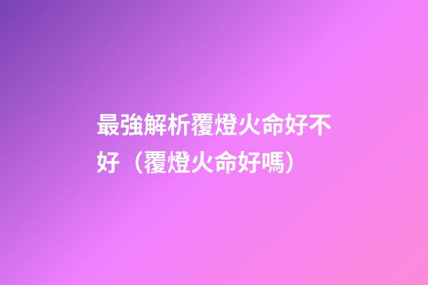 最強解析覆燈火命好不好（覆燈火命好嗎）