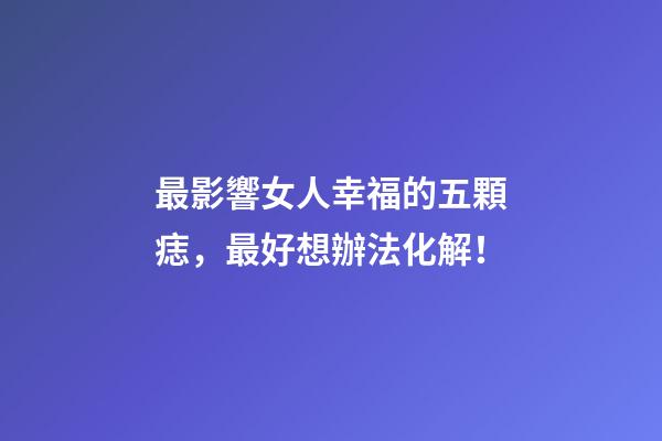最影響女人幸福的五顆痣，最好想辦法化解！