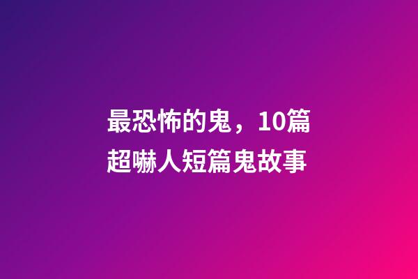 最恐怖的鬼，10篇超嚇人短篇鬼故事-第1張-觀點-玄機派