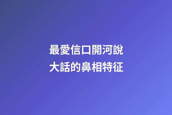 最愛信口開河說大話的鼻相特征