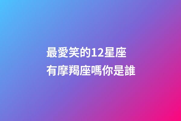 最愛笑的12星座有摩羯座嗎你是誰-第1張-星座運勢-玄機派