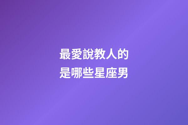 最愛說教人的是哪些星座男-第1張-星座運勢-玄機派