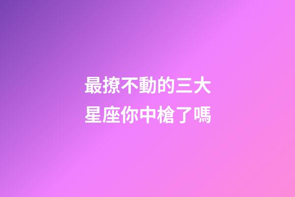 最撩不動的三大星座你中槍了嗎-第1張-星座運勢-玄機派