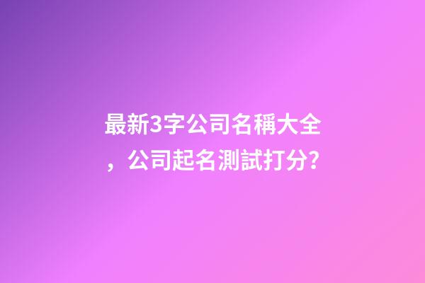 最新3字公司名稱大全，公司起名測試打分？