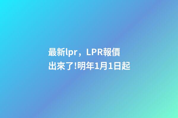 最新lpr，LPR報價出來了!明年1月1日起-第1張-觀點-玄機派