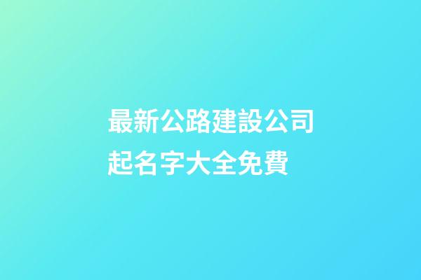 最新公路建設公司起名字大全免費-第1張-公司起名-玄機派