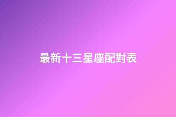 最新十三星座配對表（十二星座配對表指數(shù)表）-第1張-星座運(yùn)勢-玄機(jī)派