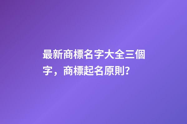 最新商標名字大全三個字，商標起名原則？-第1張-商標起名-玄機派