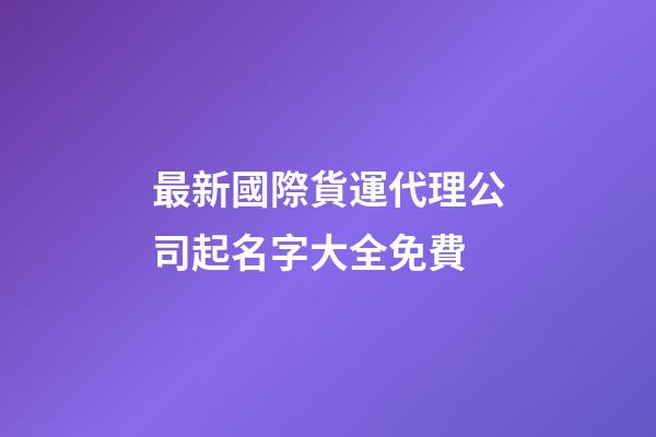 最新國際貨運代理公司起名字大全免費-第1張-公司起名-玄機派