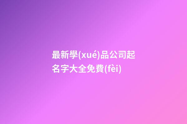 最新學(xué)品公司起名字大全免費(fèi)-第1張-公司起名-玄機(jī)派