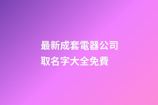 最新成套電器公司取名字大全免費-第1張-公司起名-玄機派