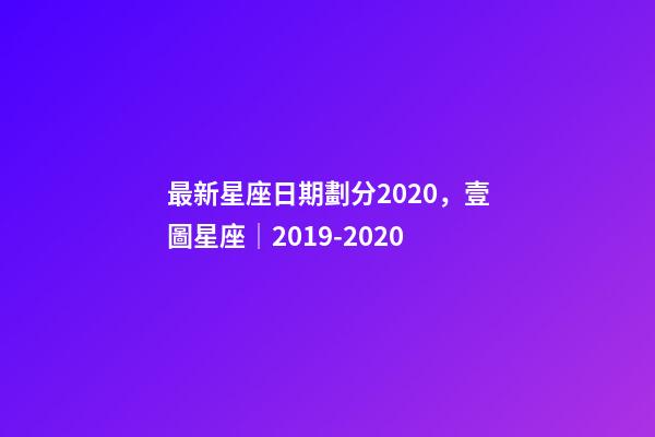 最新星座日期劃分2020，壹圖星座│2019-2020-第1張-觀點-玄機派