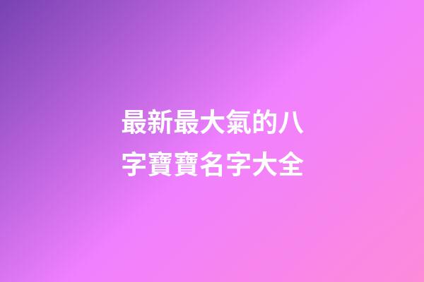 最新最大氣的八字寶寶名字大全