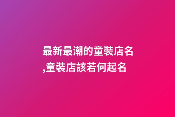 最新最潮的童裝店名,童裝店該若何起名-第1張-店鋪起名-玄機派