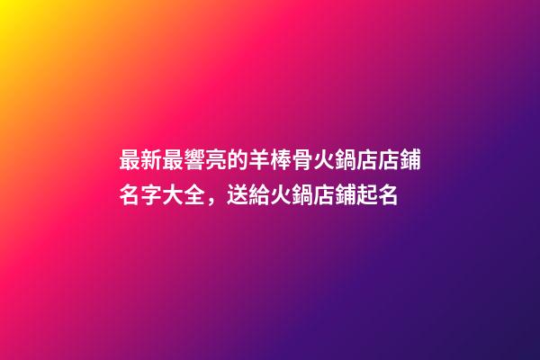 最新最響亮的羊棒骨火鍋店店鋪名字大全，送給火鍋店鋪起名