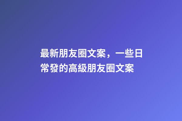 最新朋友圈文案，一些日常發的高級朋友圈文案-第1張-觀點-玄機派