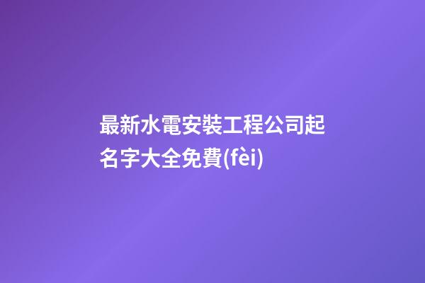 最新水電安裝工程公司起名字大全免費(fèi)-第1張-公司起名-玄機(jī)派