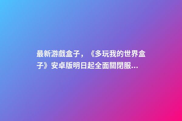 最新游戲盒子，《多玩我的世界盒子》安卓版明日起全面關閉服務-第1張-觀點-玄機派