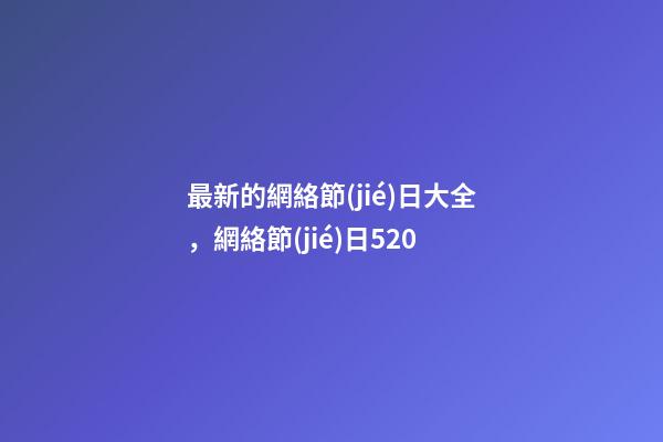 最新的網絡節(jié)日大全，網絡節(jié)日520-第1張-觀點-玄機派
