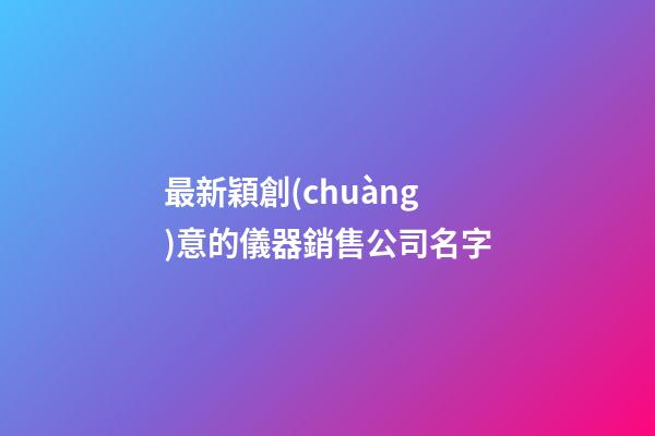 最新穎創(chuàng)意的儀器銷售公司名字-第1張-公司起名-玄機(jī)派