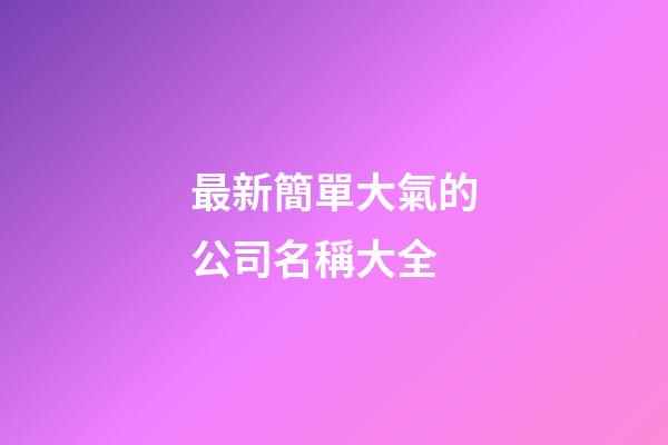 最新簡單大氣的公司名稱大全-第1張-公司起名-玄機派
